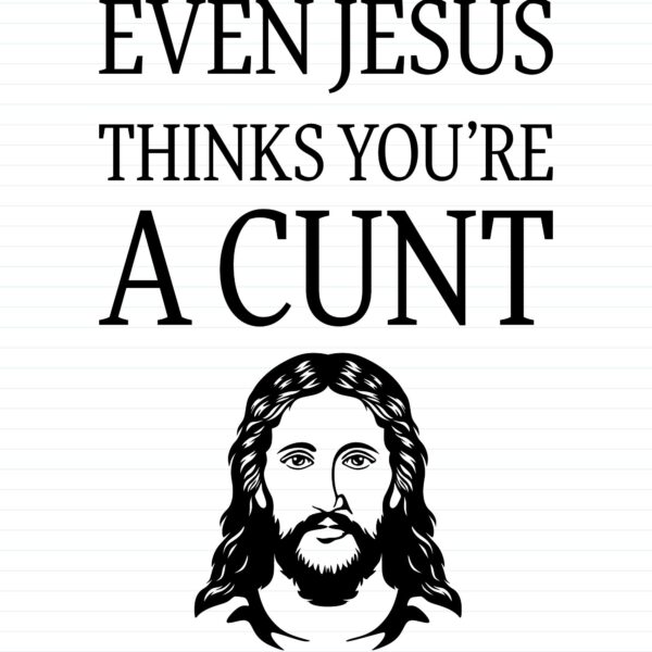 Even Jesus Thinks You're A Cunt