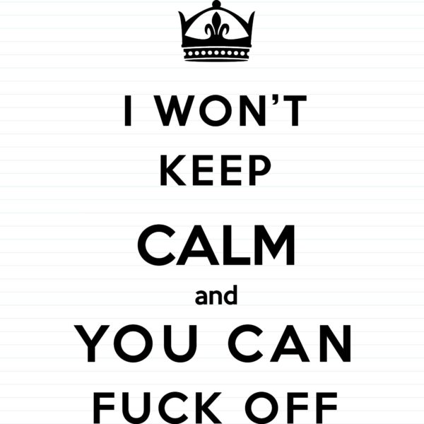 I Won't Keep Calm And You Can Fuck Off