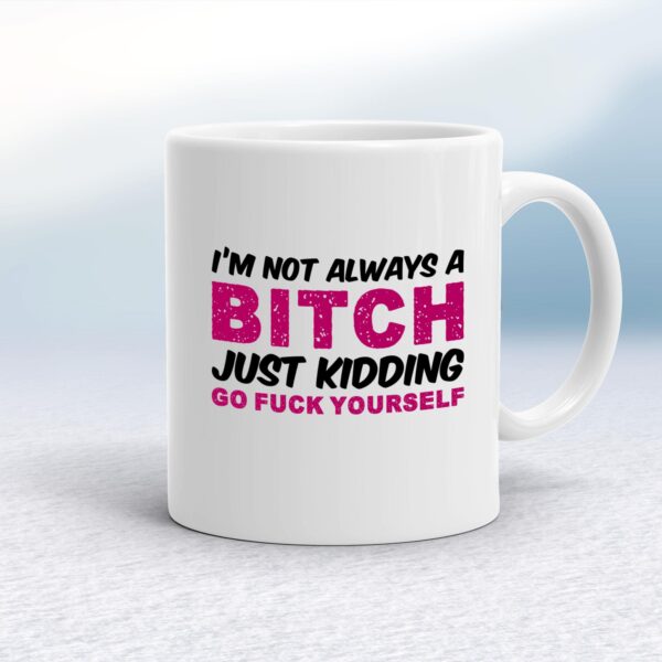 I'm Not Always A ... Just Kidding Go Fuck Yourself - Rude Mugs - Slightly Disturbed - Image 1 of 36