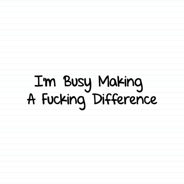 I'm Busy Making A Fucking Difference