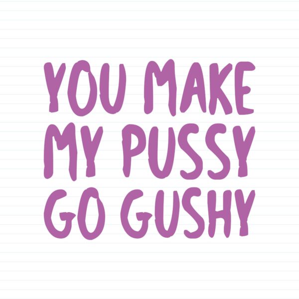You Make My Pussy Go Gushy