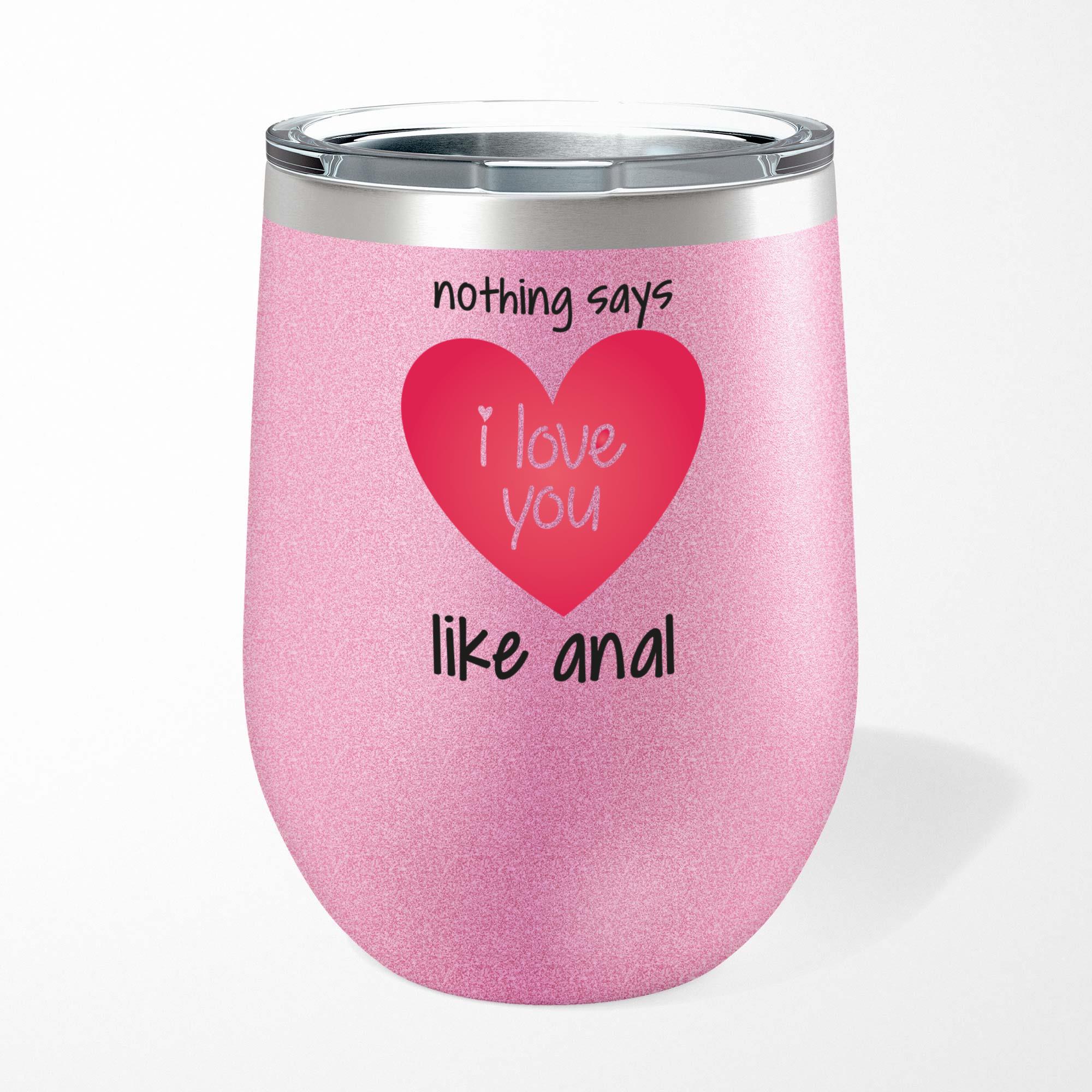 Nothing Says I Love You Like Anal Wine Tumbler Rude Tumblers Slightly Disturbed 